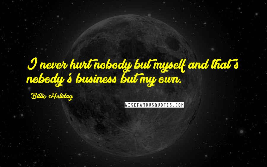 Billie Holiday Quotes: I never hurt nobody but myself and that's nobody's business but my own.
