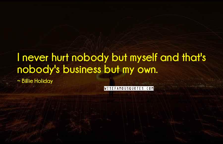 Billie Holiday Quotes: I never hurt nobody but myself and that's nobody's business but my own.