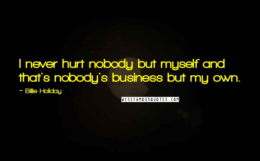 Billie Holiday Quotes: I never hurt nobody but myself and that's nobody's business but my own.
