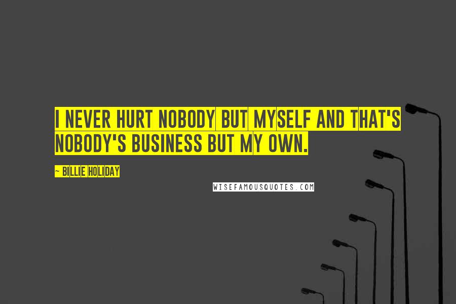 Billie Holiday Quotes: I never hurt nobody but myself and that's nobody's business but my own.