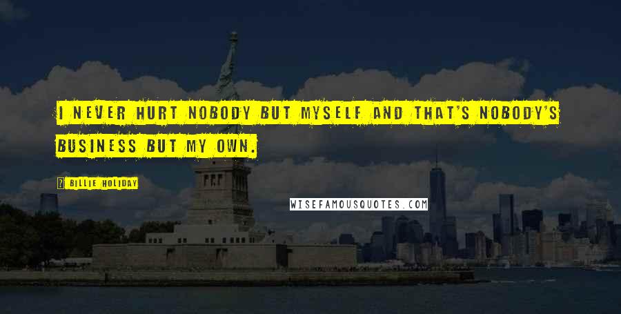 Billie Holiday Quotes: I never hurt nobody but myself and that's nobody's business but my own.