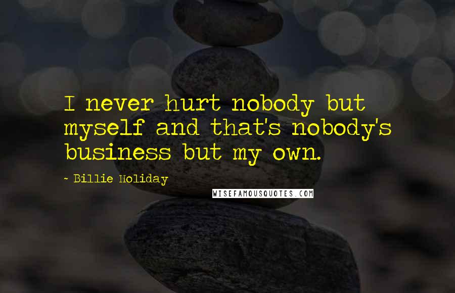 Billie Holiday Quotes: I never hurt nobody but myself and that's nobody's business but my own.