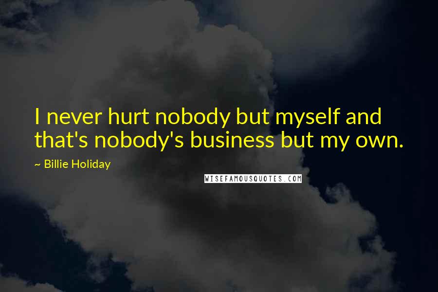 Billie Holiday Quotes: I never hurt nobody but myself and that's nobody's business but my own.