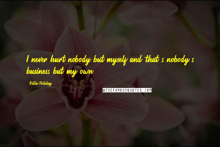 Billie Holiday Quotes: I never hurt nobody but myself and that's nobody's business but my own.