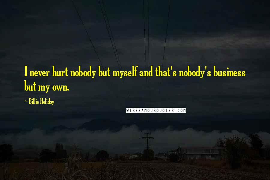 Billie Holiday Quotes: I never hurt nobody but myself and that's nobody's business but my own.