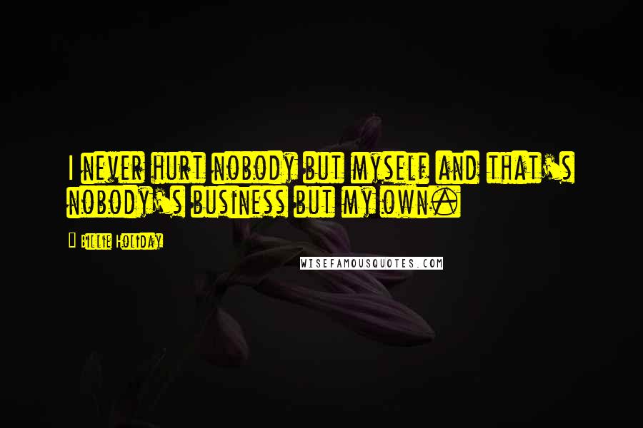 Billie Holiday Quotes: I never hurt nobody but myself and that's nobody's business but my own.