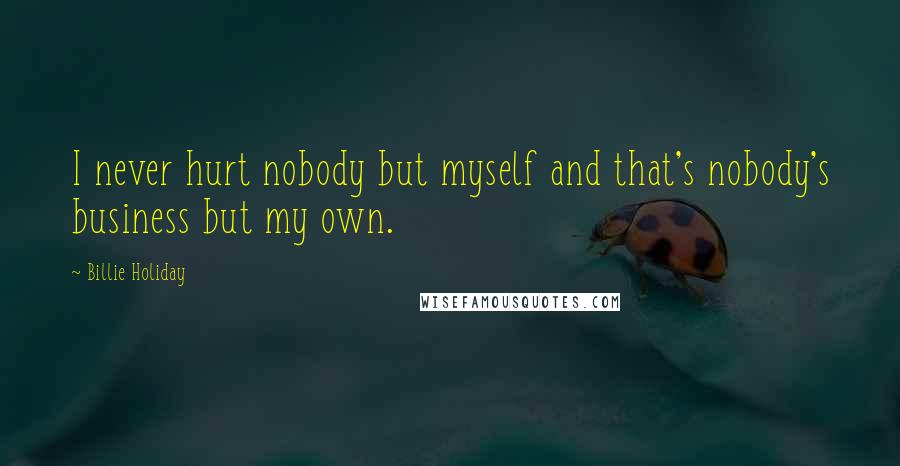 Billie Holiday Quotes: I never hurt nobody but myself and that's nobody's business but my own.