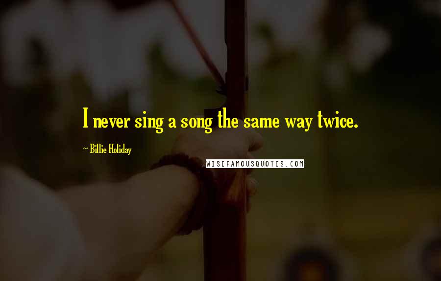 Billie Holiday Quotes: I never sing a song the same way twice.