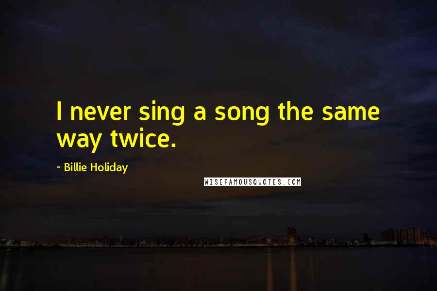 Billie Holiday Quotes: I never sing a song the same way twice.