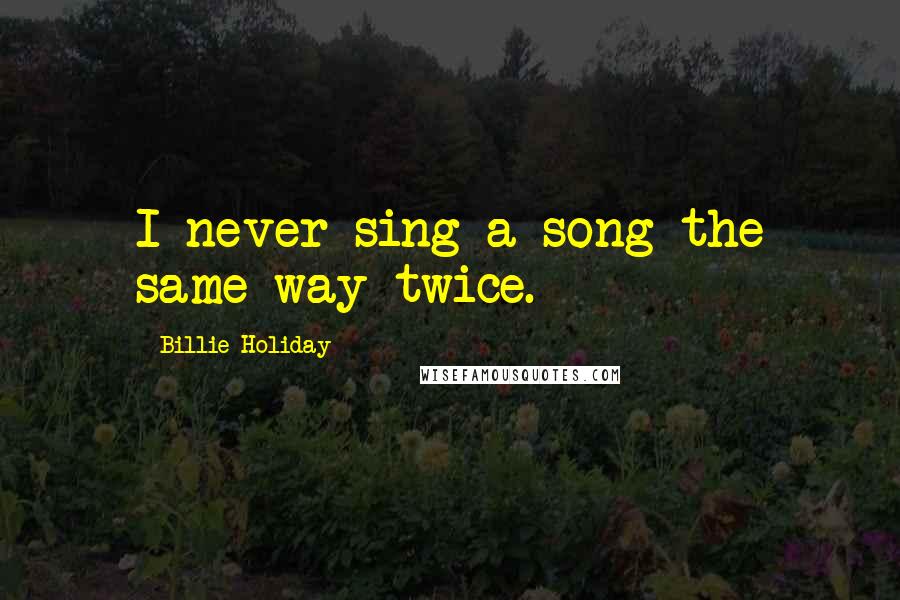 Billie Holiday Quotes: I never sing a song the same way twice.