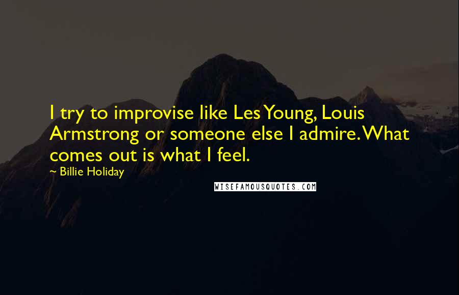 Billie Holiday Quotes: I try to improvise like Les Young, Louis Armstrong or someone else I admire. What comes out is what I feel.