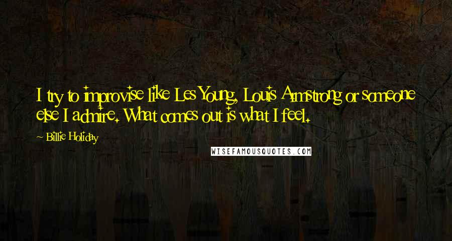 Billie Holiday Quotes: I try to improvise like Les Young, Louis Armstrong or someone else I admire. What comes out is what I feel.