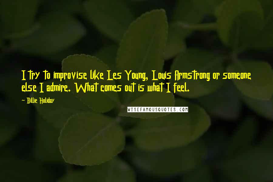 Billie Holiday Quotes: I try to improvise like Les Young, Louis Armstrong or someone else I admire. What comes out is what I feel.