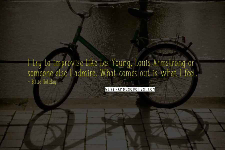 Billie Holiday Quotes: I try to improvise like Les Young, Louis Armstrong or someone else I admire. What comes out is what I feel.