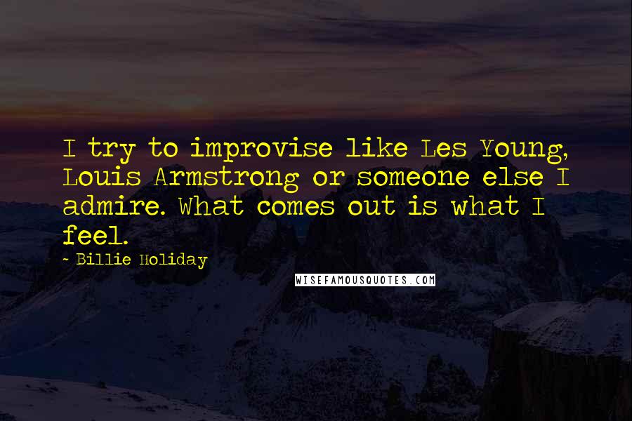 Billie Holiday Quotes: I try to improvise like Les Young, Louis Armstrong or someone else I admire. What comes out is what I feel.