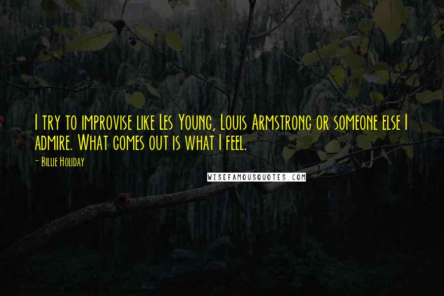Billie Holiday Quotes: I try to improvise like Les Young, Louis Armstrong or someone else I admire. What comes out is what I feel.