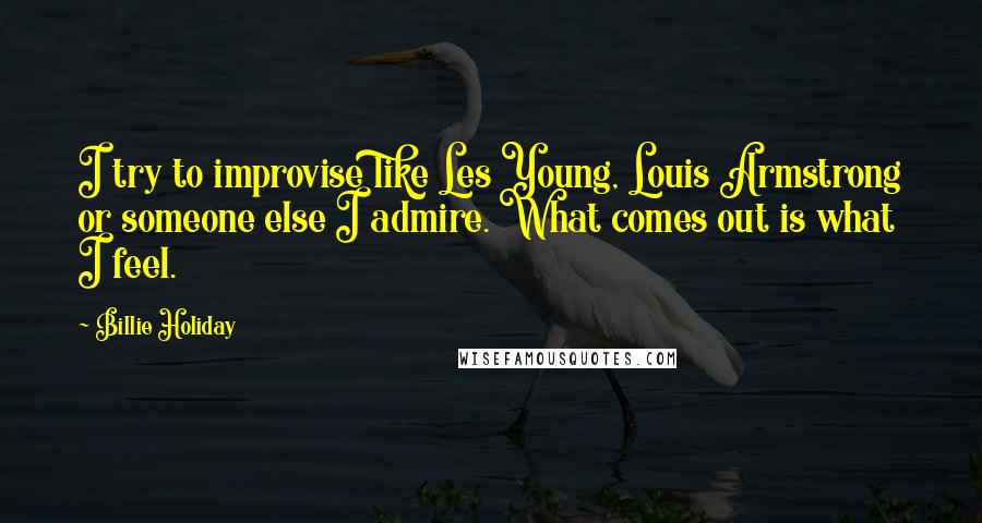 Billie Holiday Quotes: I try to improvise like Les Young, Louis Armstrong or someone else I admire. What comes out is what I feel.