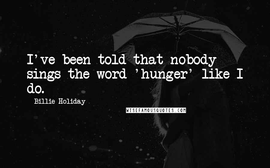 Billie Holiday Quotes: I've been told that nobody sings the word 'hunger' like I do.