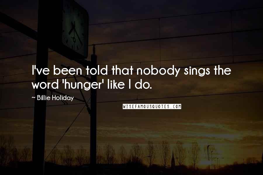 Billie Holiday Quotes: I've been told that nobody sings the word 'hunger' like I do.