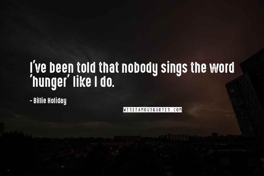 Billie Holiday Quotes: I've been told that nobody sings the word 'hunger' like I do.