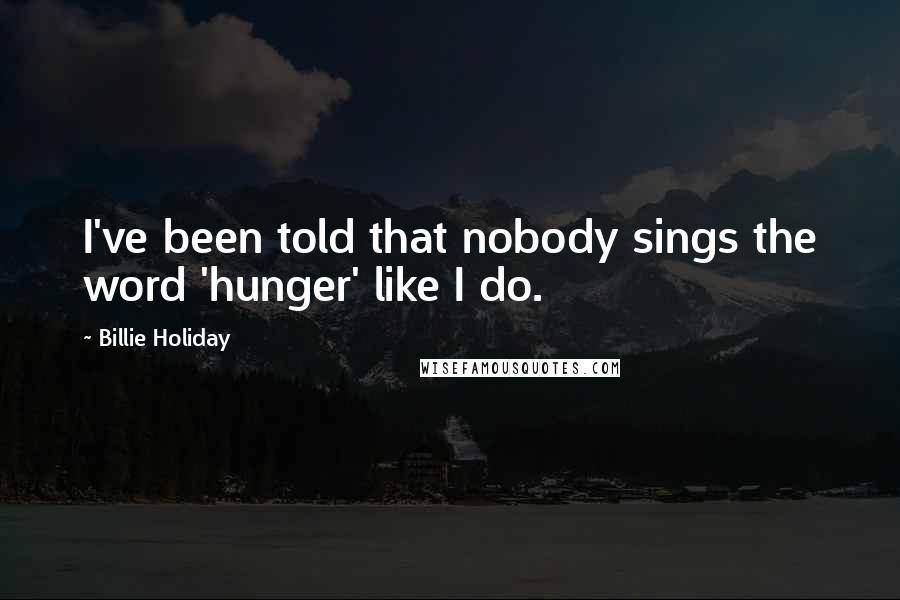 Billie Holiday Quotes: I've been told that nobody sings the word 'hunger' like I do.