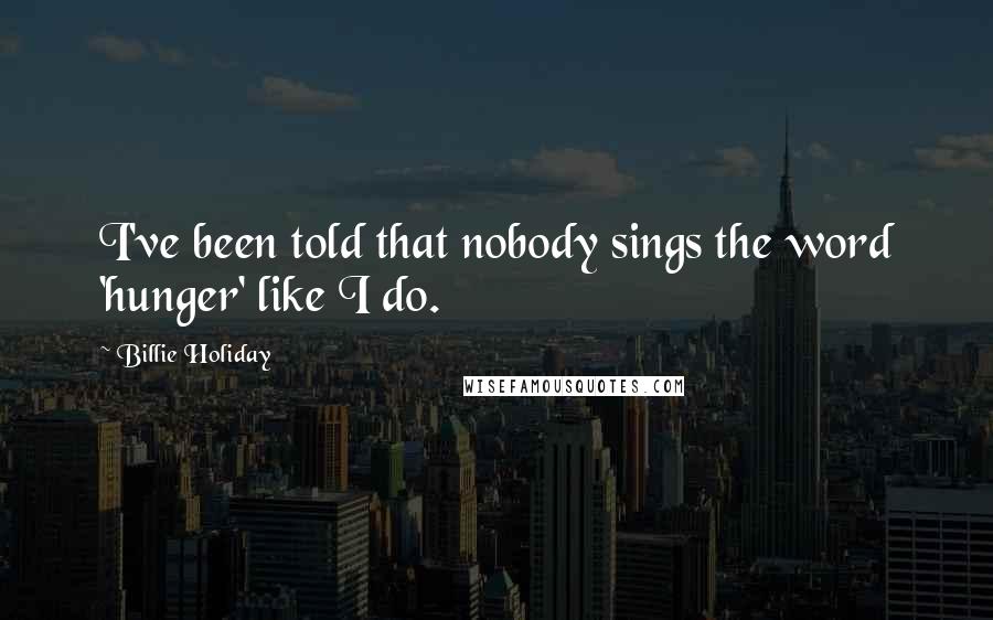 Billie Holiday Quotes: I've been told that nobody sings the word 'hunger' like I do.