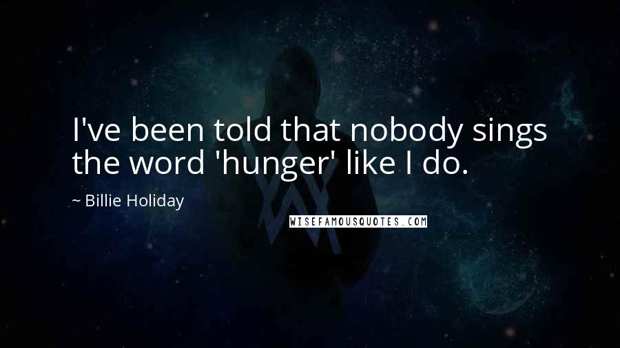 Billie Holiday Quotes: I've been told that nobody sings the word 'hunger' like I do.
