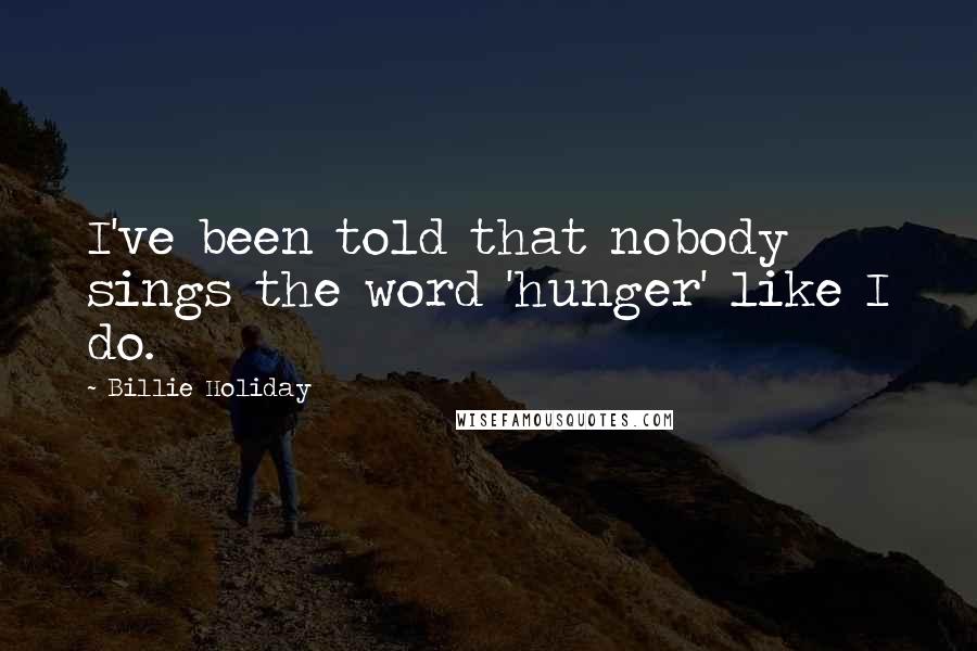 Billie Holiday Quotes: I've been told that nobody sings the word 'hunger' like I do.