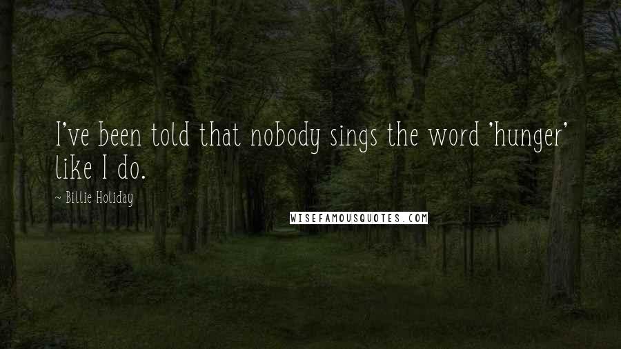 Billie Holiday Quotes: I've been told that nobody sings the word 'hunger' like I do.