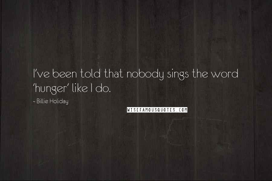Billie Holiday Quotes: I've been told that nobody sings the word 'hunger' like I do.