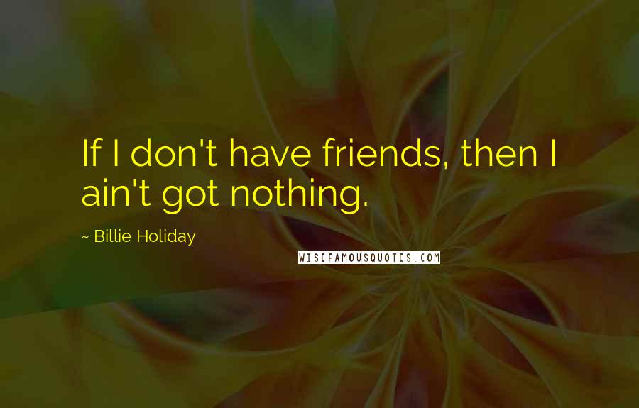 Billie Holiday Quotes: If I don't have friends, then I ain't got nothing.