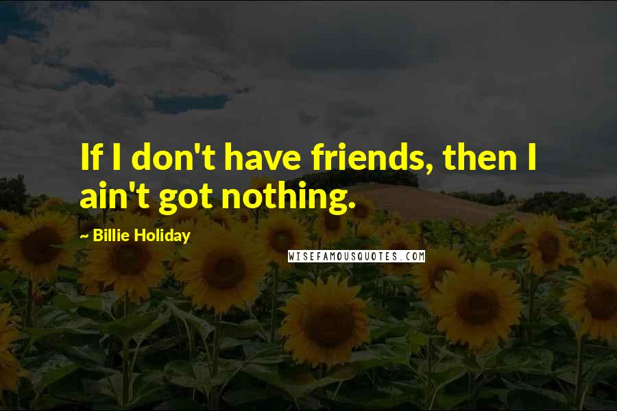 Billie Holiday Quotes: If I don't have friends, then I ain't got nothing.