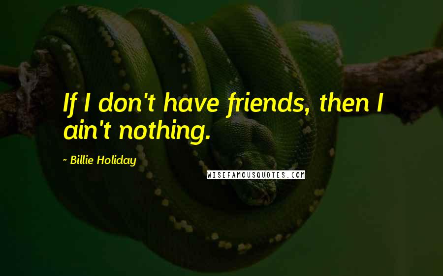 Billie Holiday Quotes: If I don't have friends, then I ain't nothing.