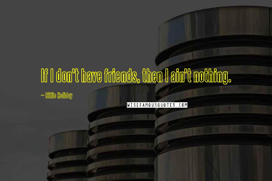 Billie Holiday Quotes: If I don't have friends, then I ain't nothing.