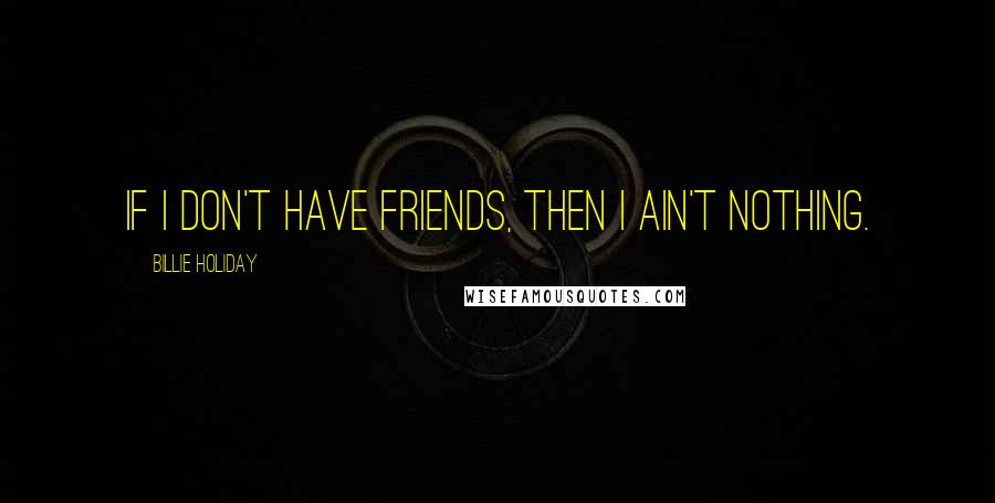 Billie Holiday Quotes: If I don't have friends, then I ain't nothing.