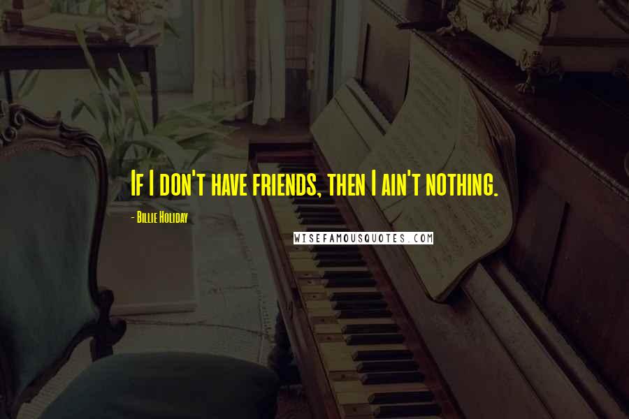 Billie Holiday Quotes: If I don't have friends, then I ain't nothing.