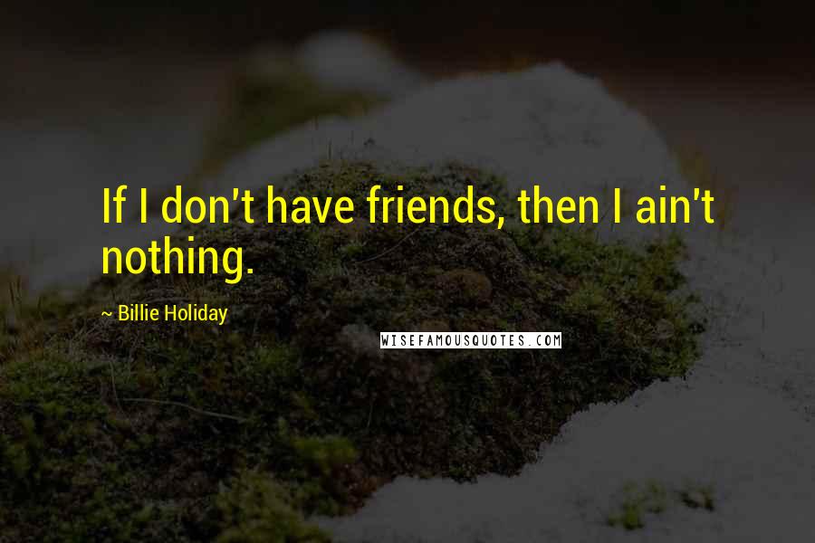 Billie Holiday Quotes: If I don't have friends, then I ain't nothing.