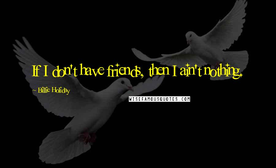 Billie Holiday Quotes: If I don't have friends, then I ain't nothing.