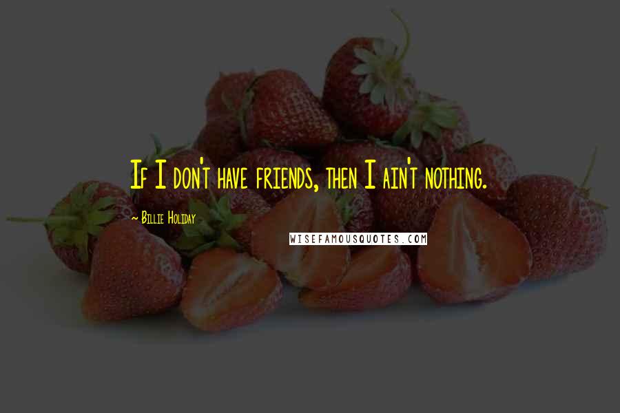 Billie Holiday Quotes: If I don't have friends, then I ain't nothing.