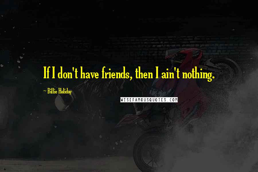 Billie Holiday Quotes: If I don't have friends, then I ain't nothing.
