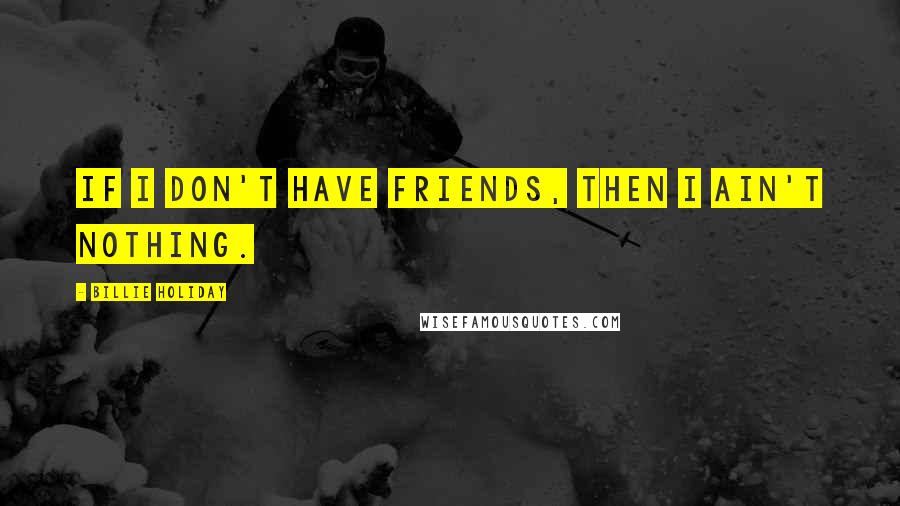 Billie Holiday Quotes: If I don't have friends, then I ain't nothing.