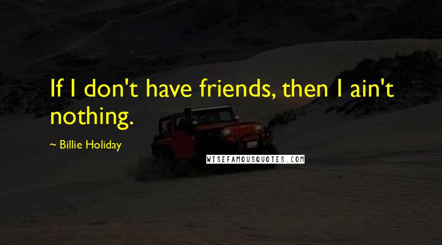 Billie Holiday Quotes: If I don't have friends, then I ain't nothing.