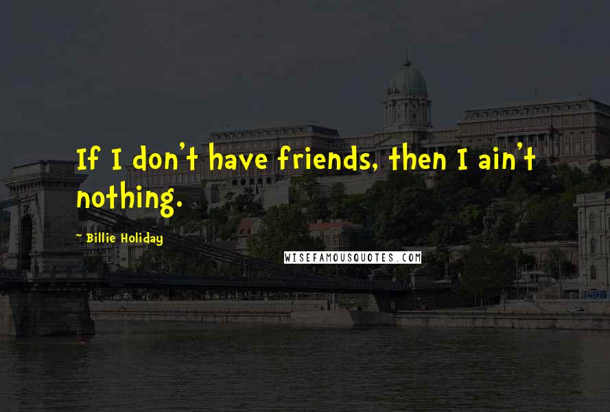 Billie Holiday Quotes: If I don't have friends, then I ain't nothing.