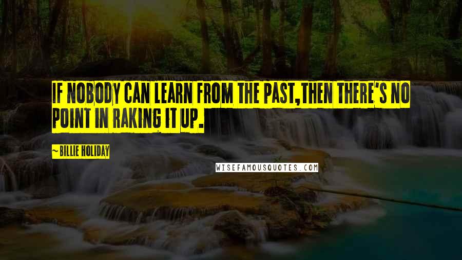 Billie Holiday Quotes: If nobody can learn from the past,then there's no point in raking it up.