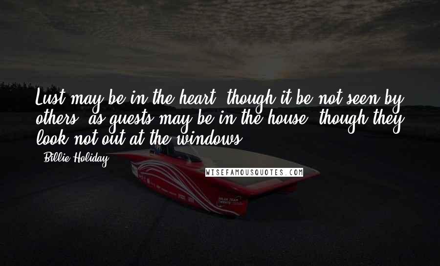Billie Holiday Quotes: Lust may be in the heart, though it be not seen by others; as guests may be in the house, though they look not out at the windows.
