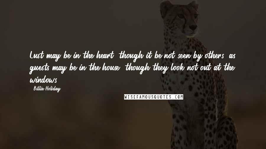 Billie Holiday Quotes: Lust may be in the heart, though it be not seen by others; as guests may be in the house, though they look not out at the windows.