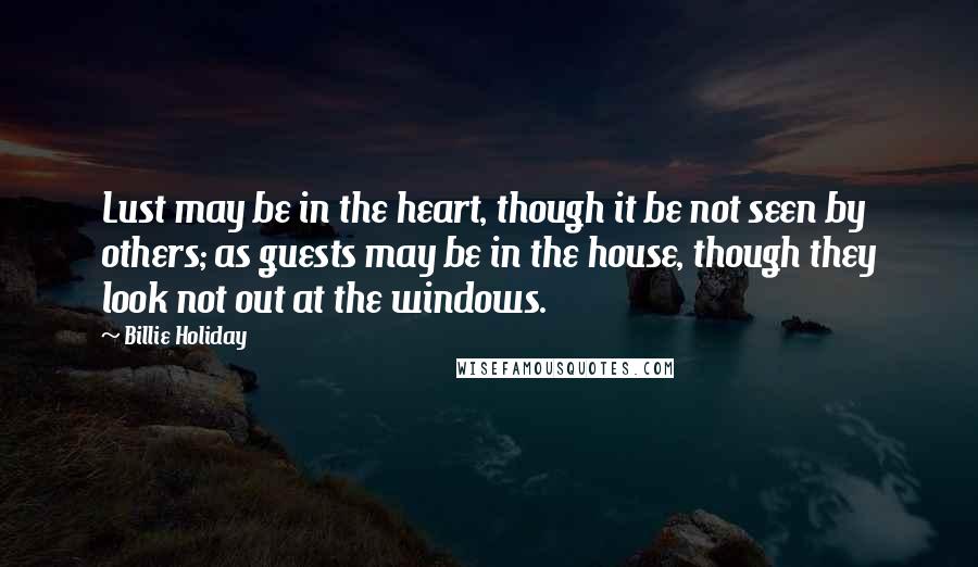 Billie Holiday Quotes: Lust may be in the heart, though it be not seen by others; as guests may be in the house, though they look not out at the windows.