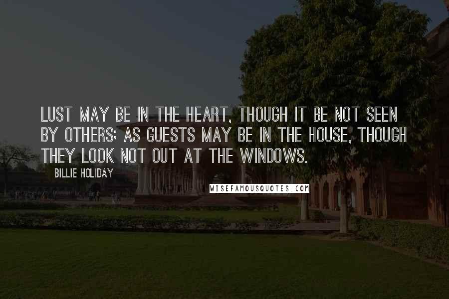 Billie Holiday Quotes: Lust may be in the heart, though it be not seen by others; as guests may be in the house, though they look not out at the windows.