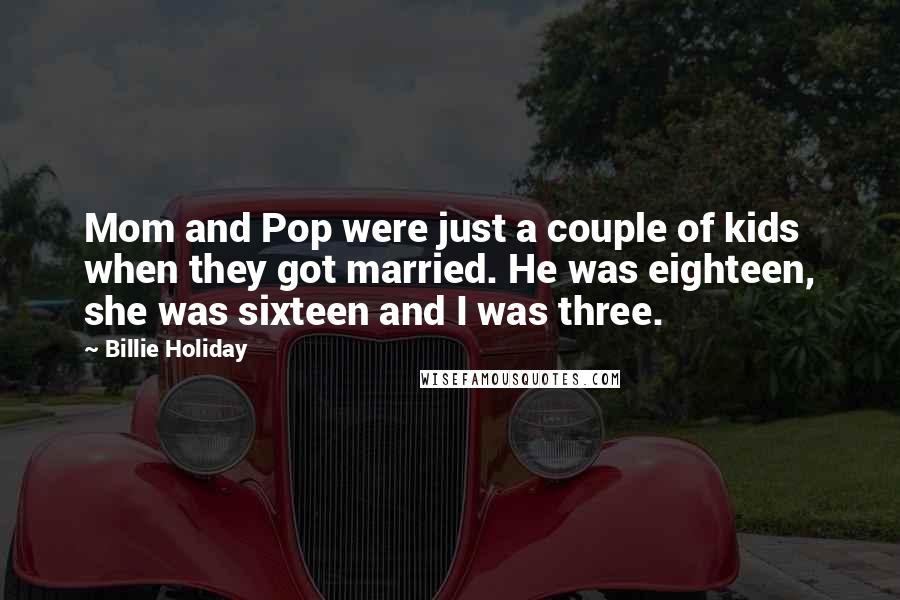 Billie Holiday Quotes: Mom and Pop were just a couple of kids when they got married. He was eighteen, she was sixteen and I was three.