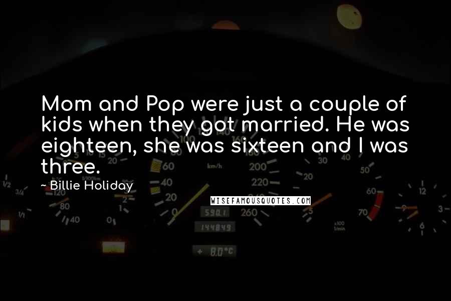 Billie Holiday Quotes: Mom and Pop were just a couple of kids when they got married. He was eighteen, she was sixteen and I was three.